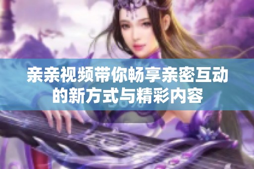 亲亲视频带你畅享亲密互动的新方式与精彩内容
