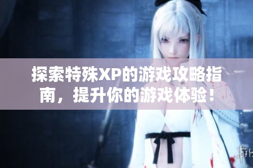 探索特殊XP的游戏攻略指南，提升你的游戏体验！