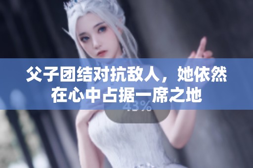 父子团结对抗敌人，她依然在心中占据一席之地