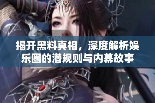 揭开黑料真相，深度解析娱乐圈的潜规则与内幕故事