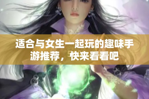 适合与女生一起玩的趣味手游推荐，快来看看吧