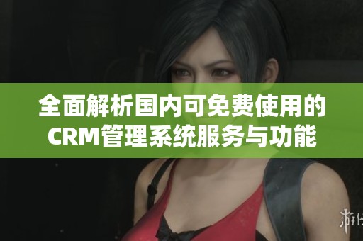 全面解析国内可免费使用的CRM管理系统服务与功能