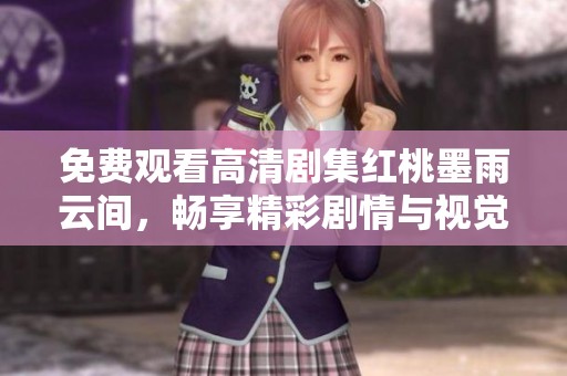 免费观看高清剧集红桃墨雨云间，畅享精彩剧情与视觉盛宴