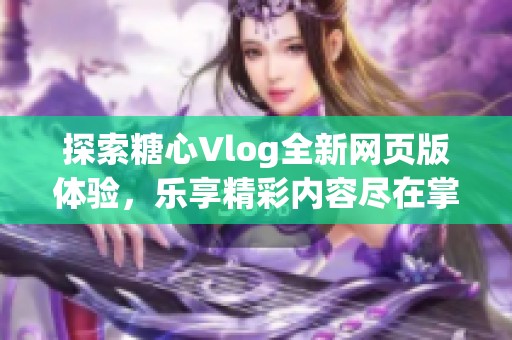 探索糖心Vlog全新网页版体验，乐享精彩内容尽在掌握