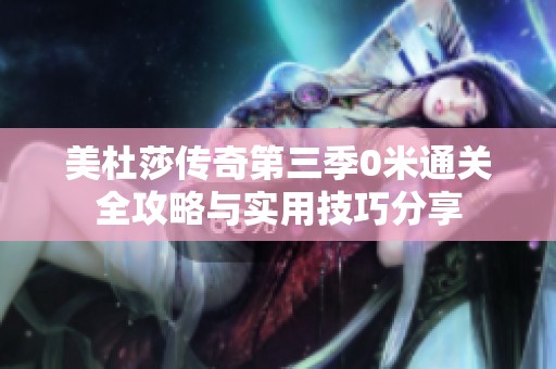 美杜莎传奇第三季0米通关全攻略与实用技巧分享