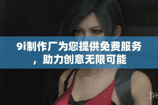 9i制作厂为您提供免费服务，助力创意无限可能