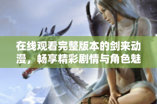 在线观看完整版本的剑来动漫，畅享精彩剧情与角色魅力