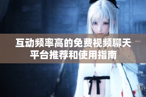 互动频率高的免费视频聊天平台推荐和使用指南