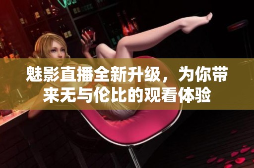 魅影直播全新升级，为你带来无与伦比的观看体验