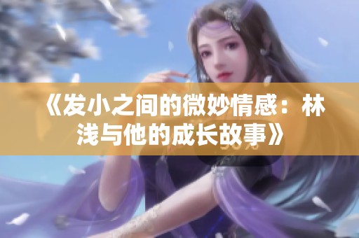 《发小之间的微妙情感：林浅与他的成长故事》