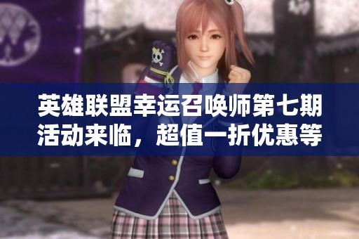 英雄联盟幸运召唤师第七期活动来临，超值一折优惠等你来享受！