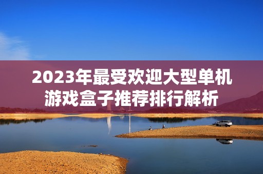2023年最受欢迎大型单机游戏盒子推荐排行解析