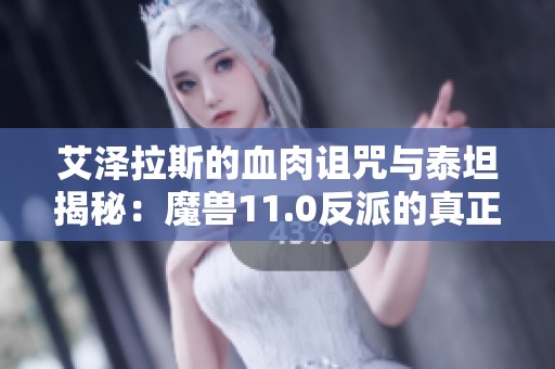 艾泽拉斯的血肉诅咒与泰坦揭秘：魔兽11.0反派的真正面目