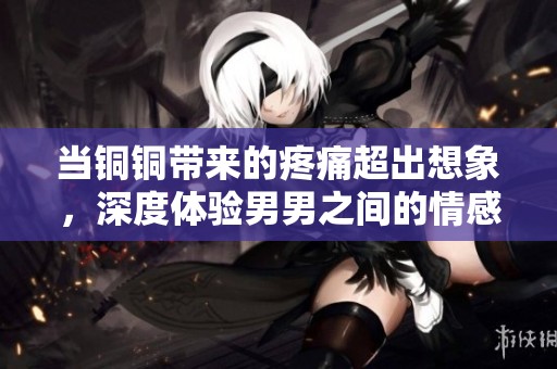当铜铜带来的疼痛超出想象，深度体验男男之间的情感纠葛