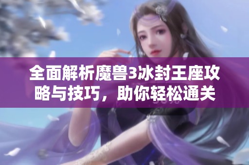 全面解析魔兽3冰封王座攻略与技巧，助你轻松通关