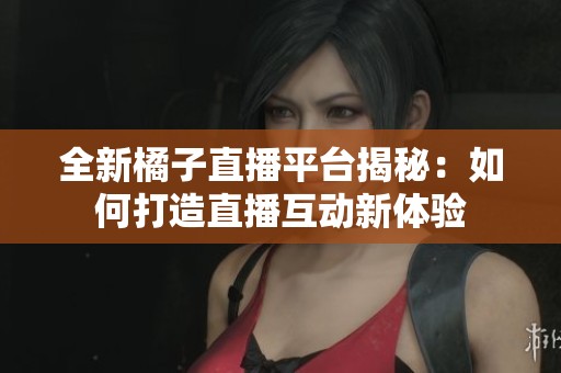 全新橘子直播平台揭秘：如何打造直播互动新体验