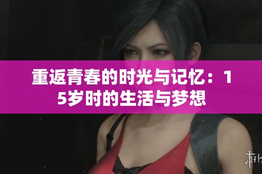 重返青春的时光与记忆：15岁时的生活与梦想