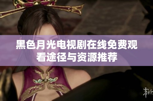 黑色月光电视剧在线免费观看途径与资源推荐