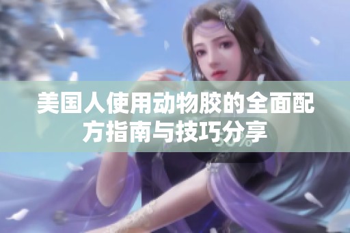 美国人使用动物胶的全面配方指南与技巧分享