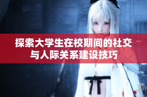 探索大学生在校期间的社交与人际关系建设技巧