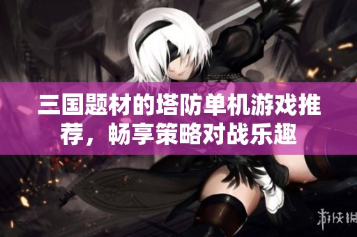 三国题材的塔防单机游戏推荐，畅享策略对战乐趣