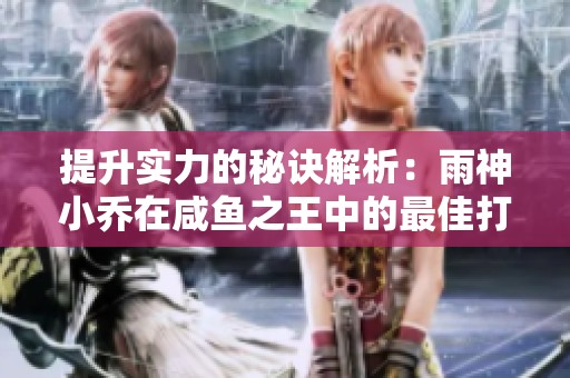 提升实力的秘诀解析：雨神小乔在咸鱼之王中的最佳打法攻略