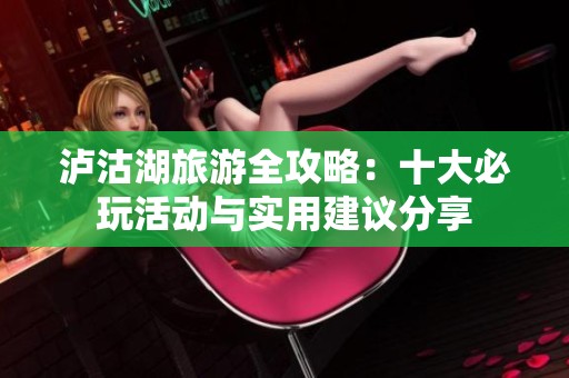 泸沽湖旅游全攻略：十大必玩活动与实用建议分享