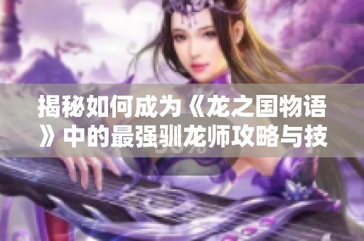 揭秘如何成为《龙之国物语》中的最强驯龙师攻略与技巧