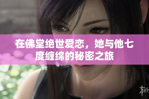 在佛堂绝世爱恋，她与他七度缠绵的秘密之旅