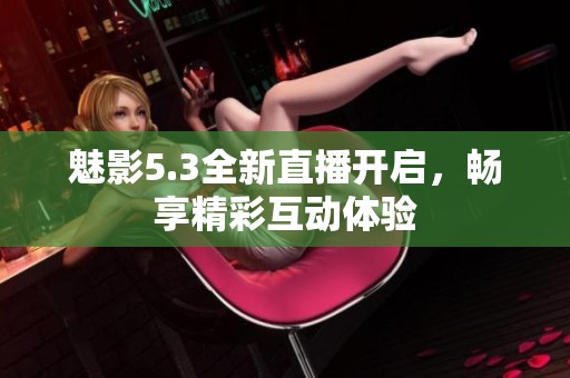 魅影5.3全新直播开启，畅享精彩互动体验