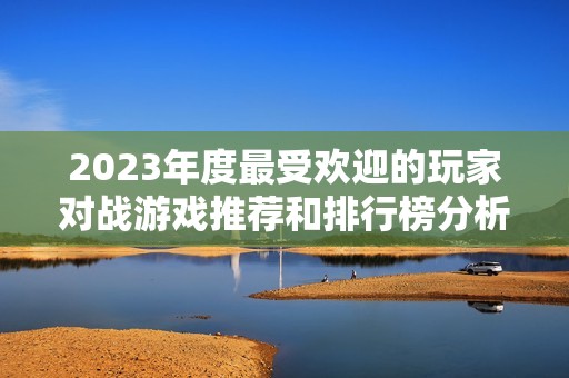 2023年度最受欢迎的玩家对战游戏推荐和排行榜分析