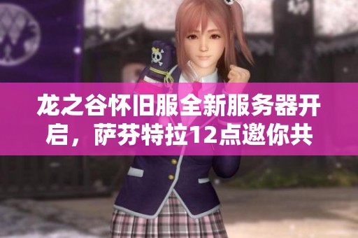 龙之谷怀旧服全新服务器开启，萨芬特拉12点邀你共赴冒险之旅
