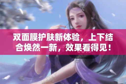 双面膜护肤新体验，上下结合焕然一新，效果看得见！