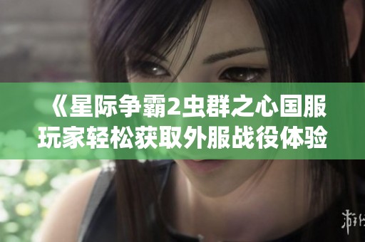 《星际争霸2虫群之心国服玩家轻松获取外服战役体验攻略》
