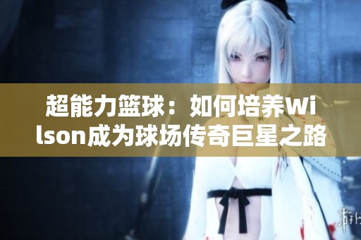 超能力篮球：如何培养Wilson成为球场传奇巨星之路