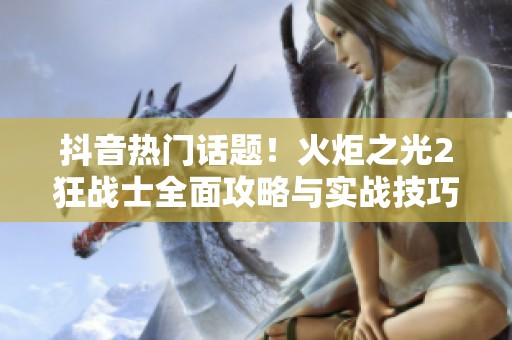 抖音热门话题！火炬之光2狂战士全面攻略与实战技巧解析